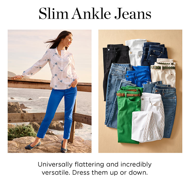 Slim Ankle Jeans. Universally flattering and incredibly versatile. Dress them up or down.