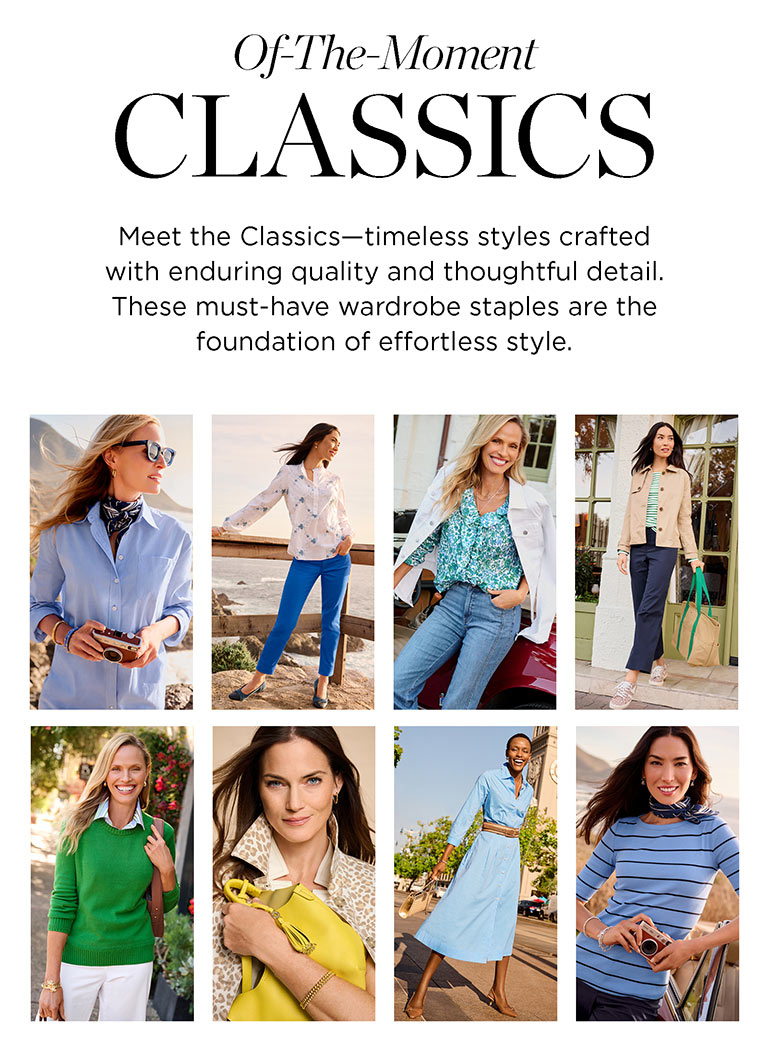 Of-the-moment classics. Meet the Classics-timeless styles crafted with enduring quality and thoughtful detail. These must-have wardrobe staples are the foundation of effortless style.