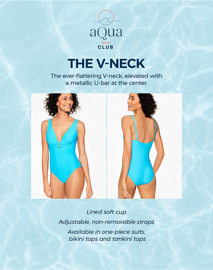 Aqua Club. The V-Neck. The every-flattering V-neck, elevated with a metallic U-bar at the center. Lined soft cup. Adjustable, non-removable straps. Available in one-piece suits, bikini tops and tankini tops
